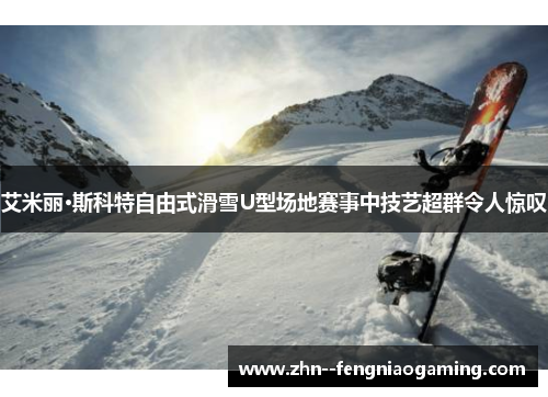 艾米丽·斯科特自由式滑雪U型场地赛事中技艺超群令人惊叹