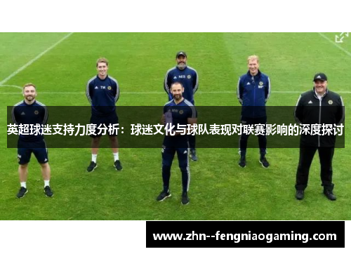 英超球迷支持力度分析：球迷文化与球队表现对联赛影响的深度探讨