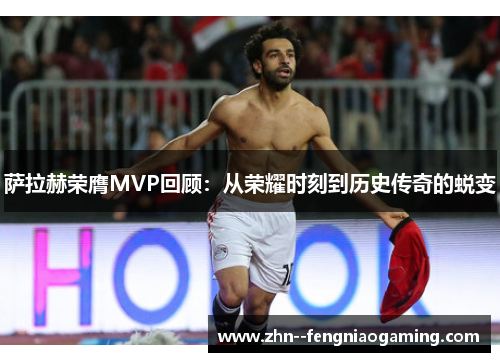 萨拉赫荣膺MVP回顾：从荣耀时刻到历史传奇的蜕变