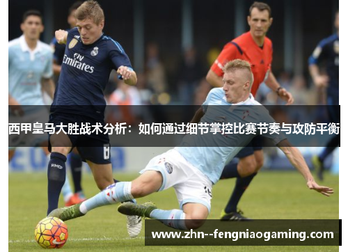 西甲皇马大胜战术分析：如何通过细节掌控比赛节奏与攻防平衡