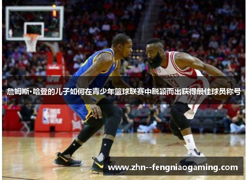 詹姆斯·哈登的儿子如何在青少年篮球联赛中脱颖而出获得最佳球员称号