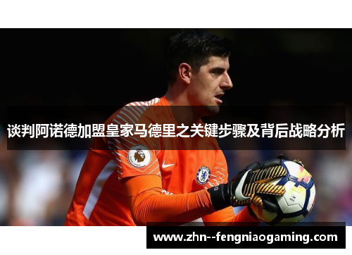 谈判阿诺德加盟皇家马德里之关键步骤及背后战略分析