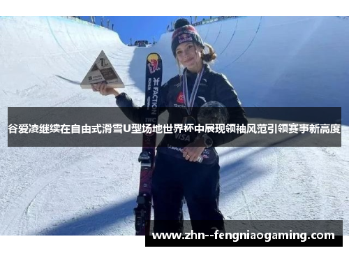 谷爱凌继续在自由式滑雪U型场地世界杯中展现领袖风范引领赛事新高度