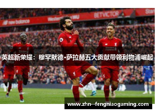 英超新荣耀：穆罕默德·萨拉赫五大贡献带领利物浦崛起