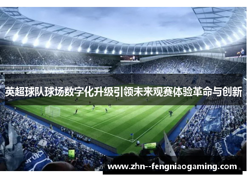 英超球队球场数字化升级引领未来观赛体验革命与创新