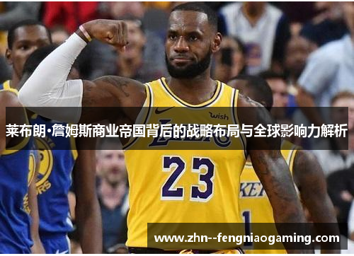 莱布朗·詹姆斯商业帝国背后的战略布局与全球影响力解析