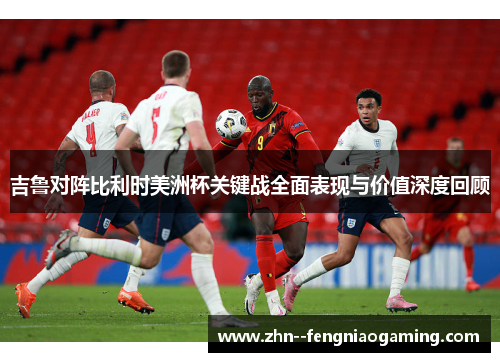 吉鲁对阵比利时美洲杯关键战全面表现与价值深度回顾