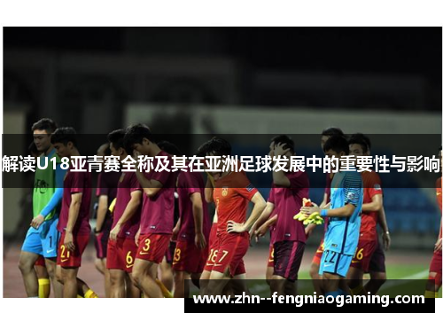 解读U18亚青赛全称及其在亚洲足球发展中的重要性与影响