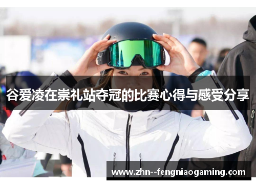 谷爱凌在崇礼站夺冠的比赛心得与感受分享