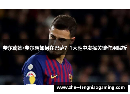 费尔南德·费尔明如何在巴萨7-1大胜中发挥关键作用解析
