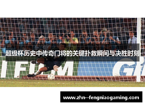 超级杯历史中传奇门将的关键扑救瞬间与决胜时刻