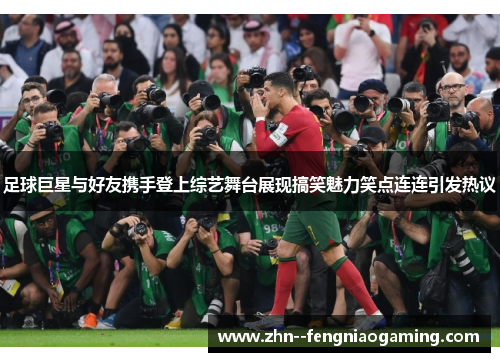 足球巨星与好友携手登上综艺舞台展现搞笑魅力笑点连连引发热议