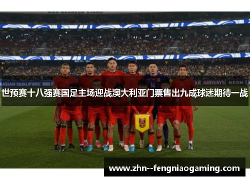 世预赛十八强赛国足主场迎战澳大利亚门票售出九成球迷期待一战