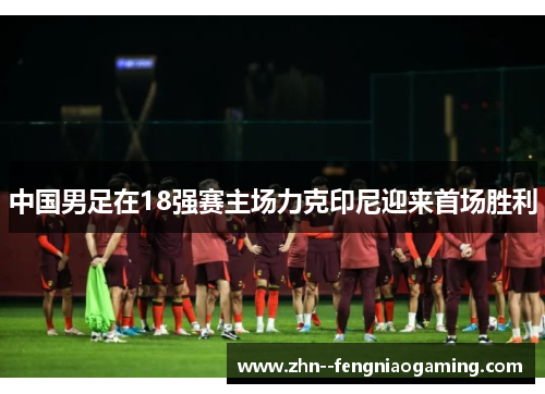 中国男足在18强赛主场力克印尼迎来首场胜利