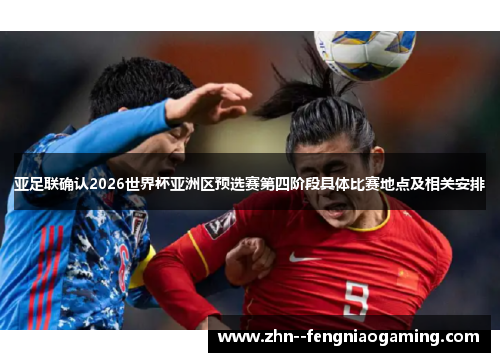 亚足联确认2026世界杯亚洲区预选赛第四阶段具体比赛地点及相关安排