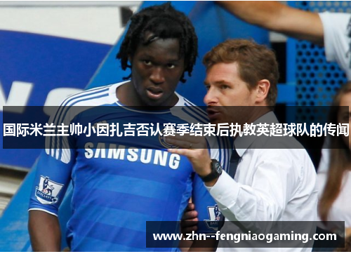 国际米兰主帅小因扎吉否认赛季结束后执教英超球队的传闻
