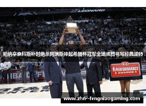 帕纳辛奈科斯补时绝杀阿瑞斯捧起希腊杯冠军全场沸腾书写经典逆转