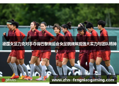 德国女足力克对手夺得巴黎奥运会女足铜牌展现强大实力与团队精神