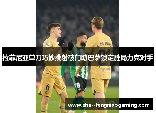 拉菲尼亚单刀巧妙挑射破门助巴萨锁定胜局力克对手