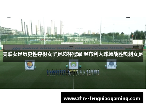 曼联女足历史性夺得女子足总杯冠军 温布利大球场战胜热刺女足