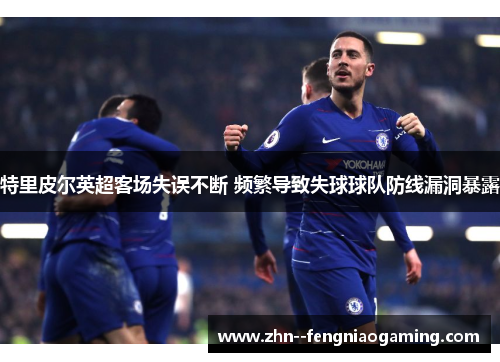 特里皮尔英超客场失误不断 频繁导致失球球队防线漏洞暴露