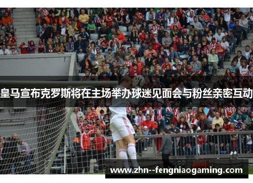 皇马宣布克罗斯将在主场举办球迷见面会与粉丝亲密互动