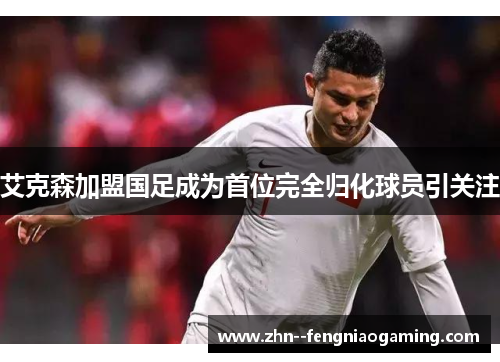 艾克森加盟国足成为首位完全归化球员引关注