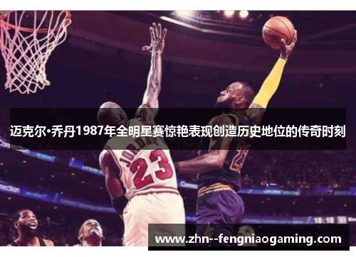 迈克尔·乔丹1987年全明星赛惊艳表现创造历史地位的传奇时刻
