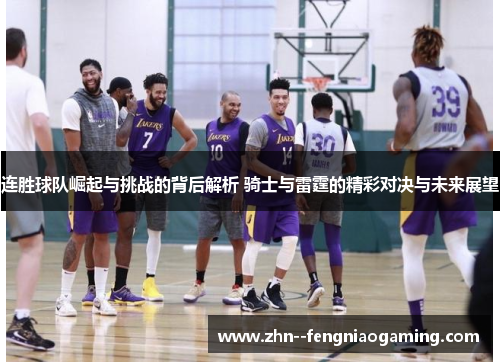 连胜球队崛起与挑战的背后解析 骑士与雷霆的精彩对决与未来展望