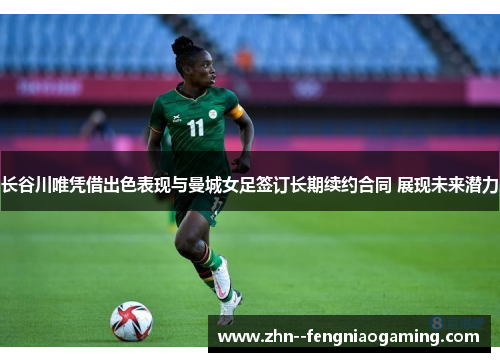 长谷川唯凭借出色表现与曼城女足签订长期续约合同 展现未来潜力