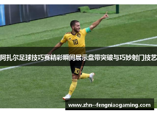 阿扎尔足球技巧赛精彩瞬间展示盘带突破与巧妙射门技艺