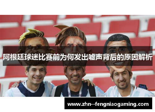 阿根廷球迷比赛前为何发出嘘声背后的原因解析