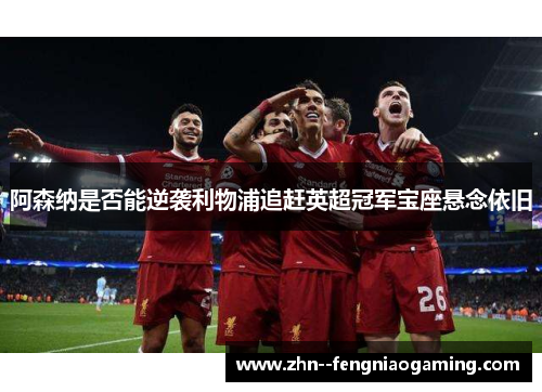 阿森纳是否能逆袭利物浦追赶英超冠军宝座悬念依旧