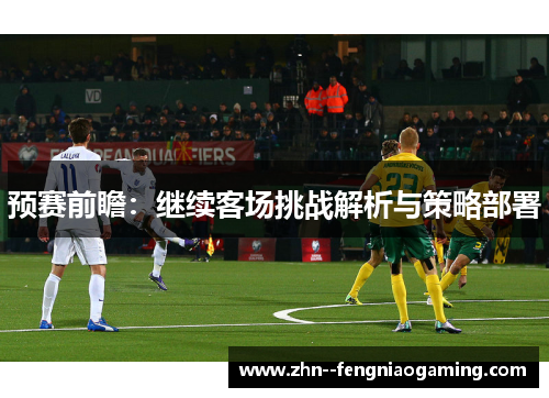 预赛前瞻：继续客场挑战解析与策略部署