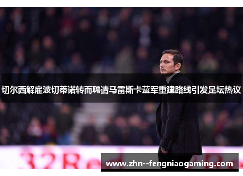 切尔西解雇波切蒂诺转而聘请马雷斯卡蓝军重建路线引发足坛热议