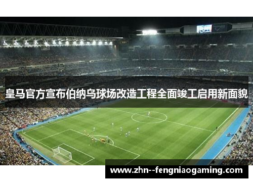 皇马官方宣布伯纳乌球场改造工程全面竣工启用新面貌