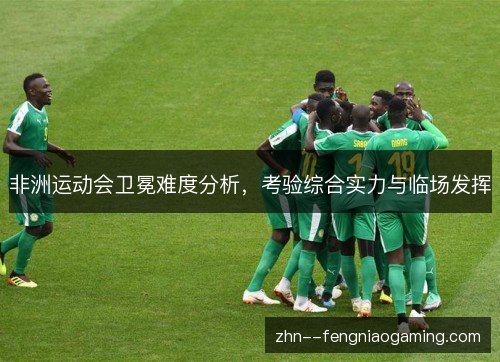 非洲运动会卫冕难度分析，考验综合实力与临场发挥